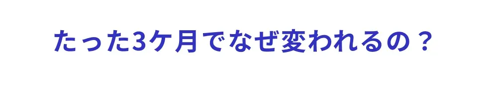 3カ月でなぜ変われるの？